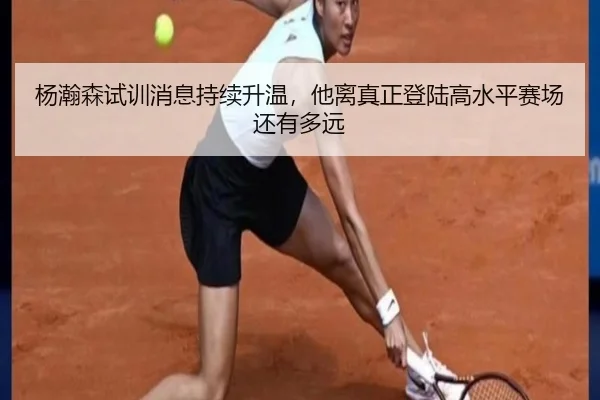 杨瀚森试训消息持续升温，他离真正登陆高水平赛场还有多远（Kaiyun）
