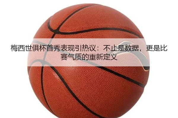 梅西世俱杯首秀表现引热议：不止是数据，更是比赛气质的重新定义（Kaiyun）